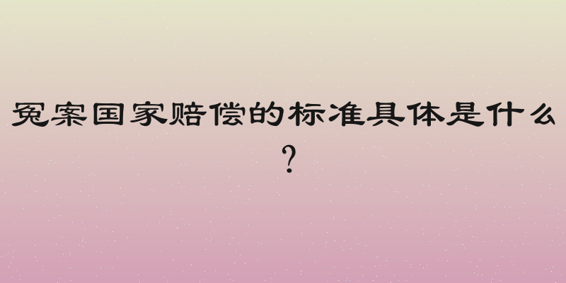 冤案国家赔偿的标准具体是什么？