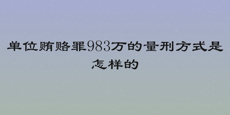 单位贿赂罪983万的量刑方式是怎样的