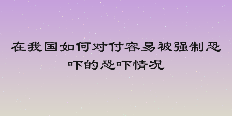 在我国如何对付容易被强制恐吓的恐吓情况