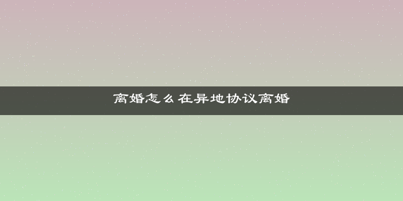 离婚怎么在异地协议离婚