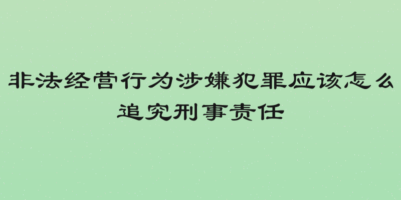 非法经营行为涉嫌犯罪应该怎么追究刑事责任