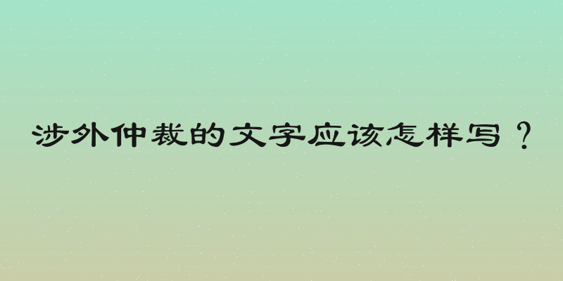 涉外仲裁的文字应该怎样写？