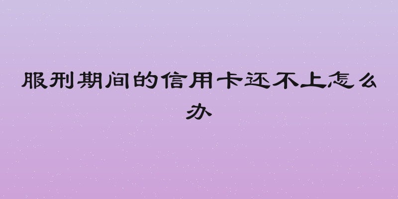 服刑期间的信用卡还不上怎么办