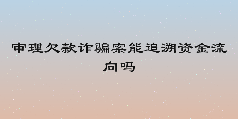审理欠款诈骗案能追溯资金流向吗