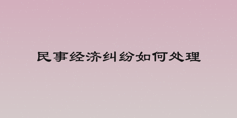 民事经济纠纷如何处理