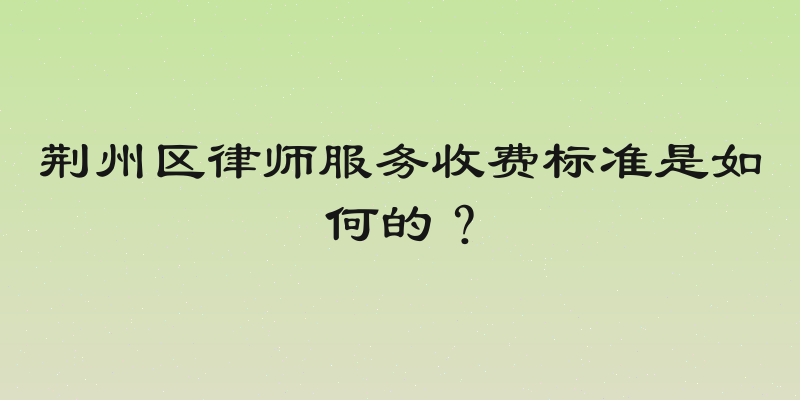 荆州区律师服务收费标准是如何的？