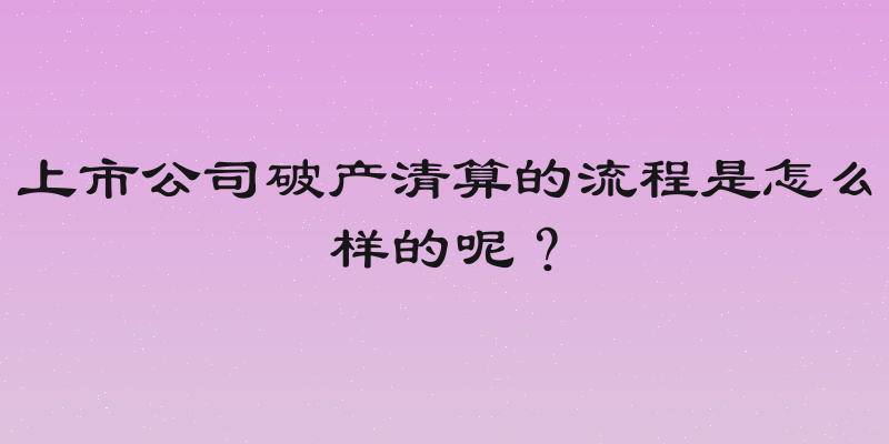 上市公司破产清算的流程是怎么样的呢？