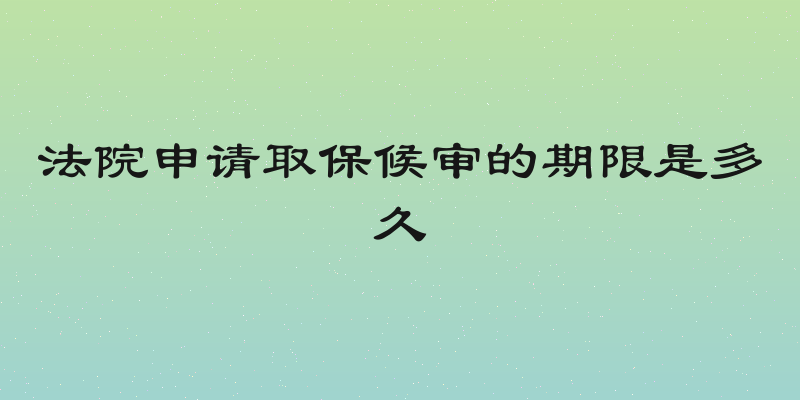 法院申请取保候审的期限是多久