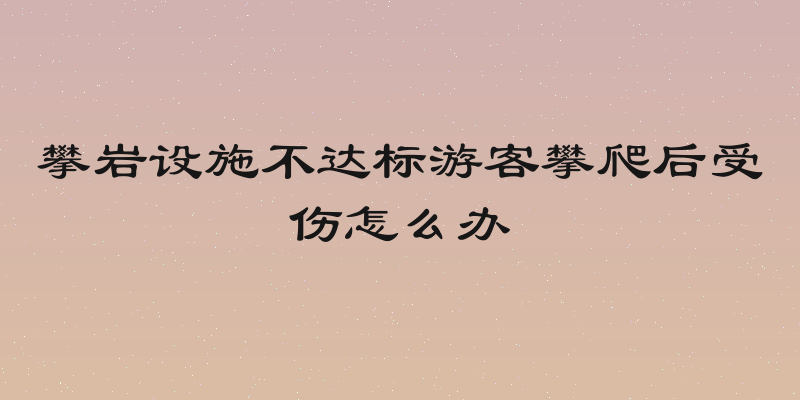 攀岩设施不达标游客攀爬后受伤怎么办