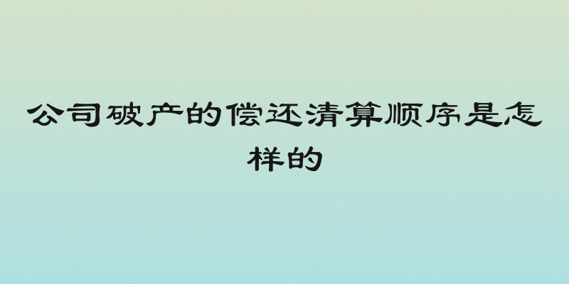 公司破产的偿还清算顺序是怎样的