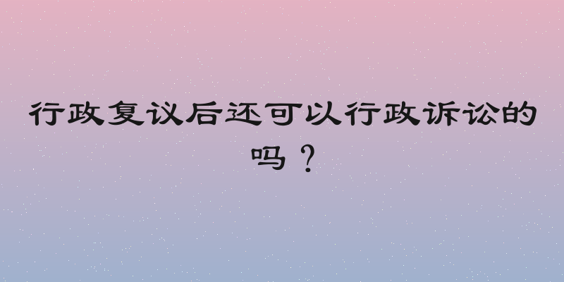 行政复议后还可以行政诉讼的吗？