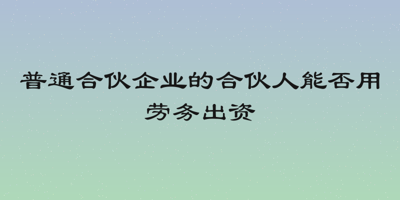 普通合伙企业的合伙人能否用劳务出资