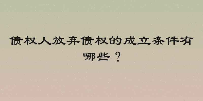 债权人放弃债权的成立条件有哪些？