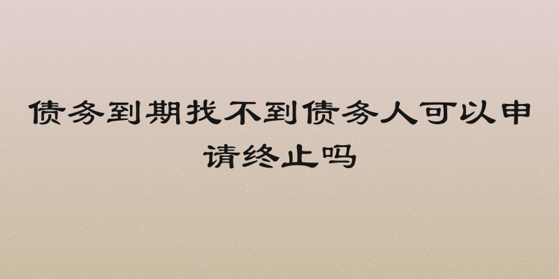 债务到期找不到债务人可以申请终止吗