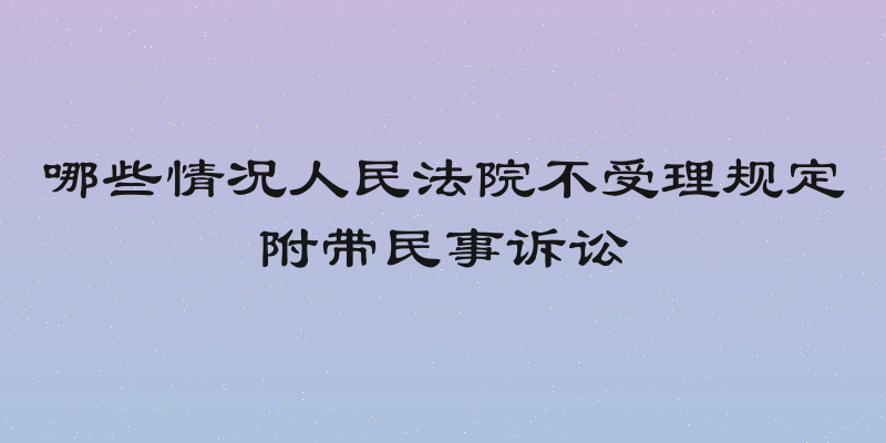 哪些情况人民法院不受理规定附带民事诉讼