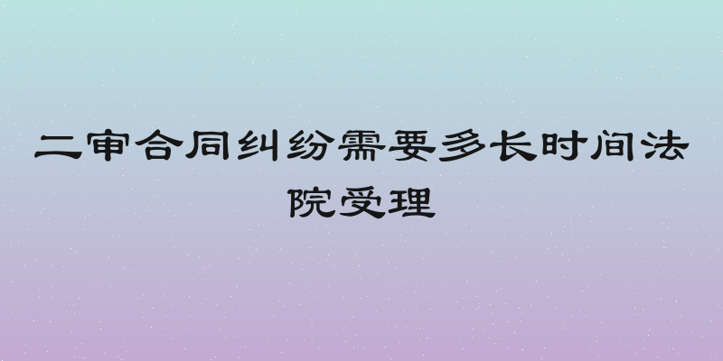 二审合同纠纷需要多长时间法院受理