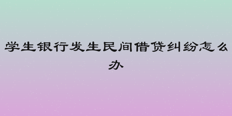 学生银行发生民间借贷纠纷怎么办