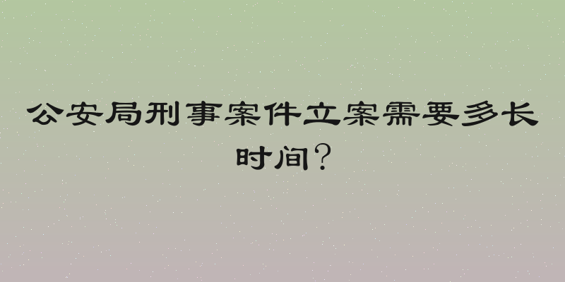 公安局刑事案件立案需要多长时间?