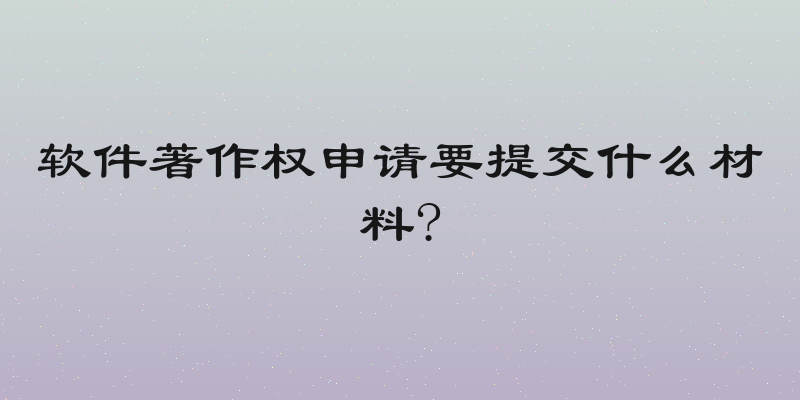 软件著作权申请要提交什么材料?