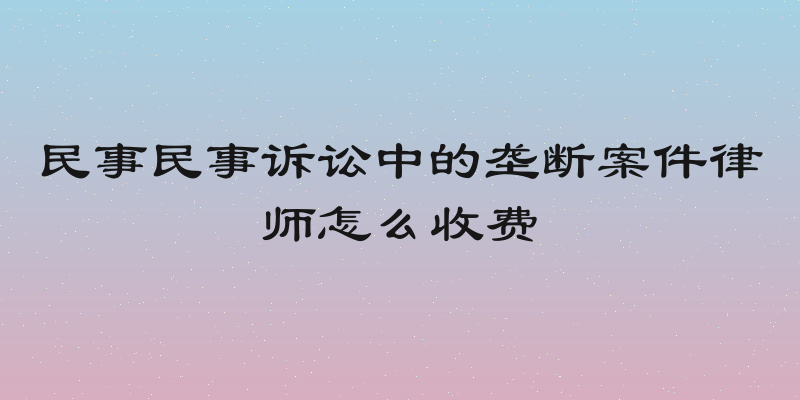 民事民事诉讼中的垄断案件律师怎么收费
