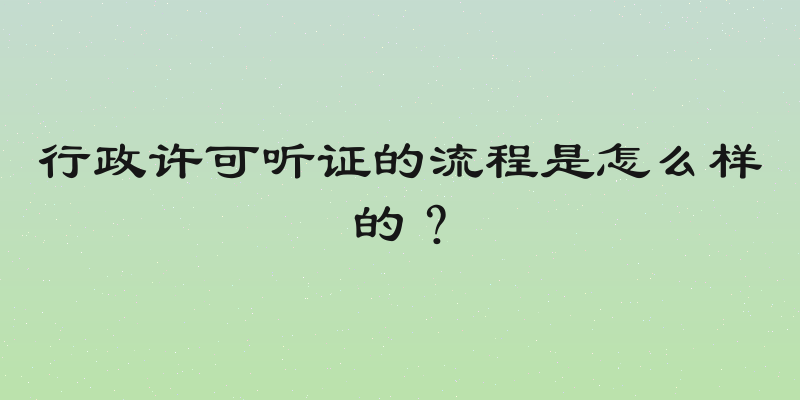 行政许可听证的流程是怎么样的？