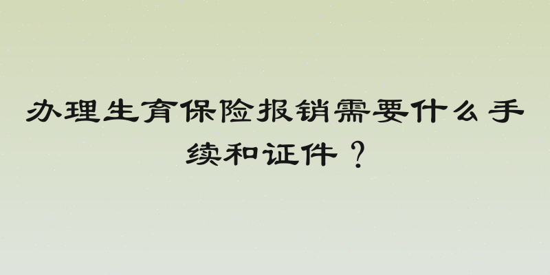 办理生育保险报销需要什么手续和证件？