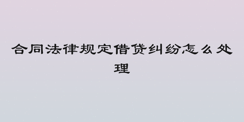 合同法律规定借贷纠纷怎么处理