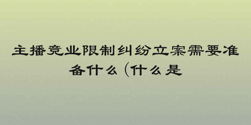 主播竞业限制纠纷立案需要准备什么(什么是