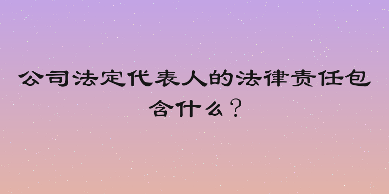公司法定代表人的法律责任包含什么?