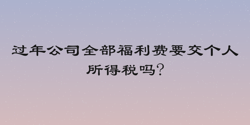 过年公司全部福利费要交个人所得税吗?