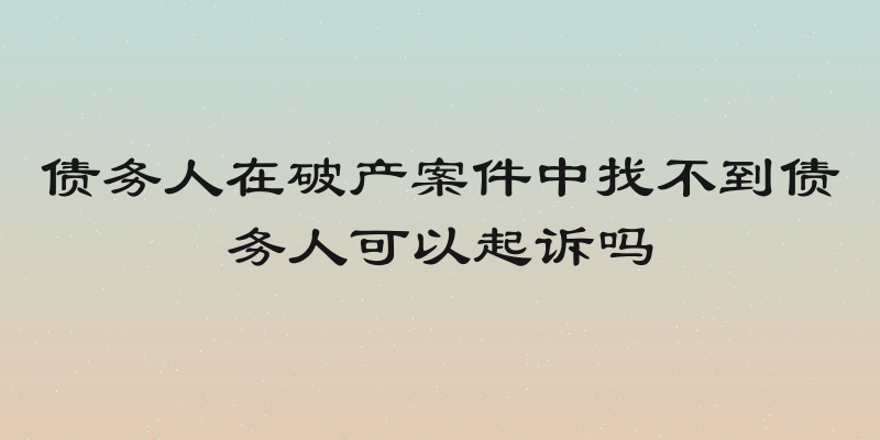 债务人在破产案件中找不到债务人可以起诉吗