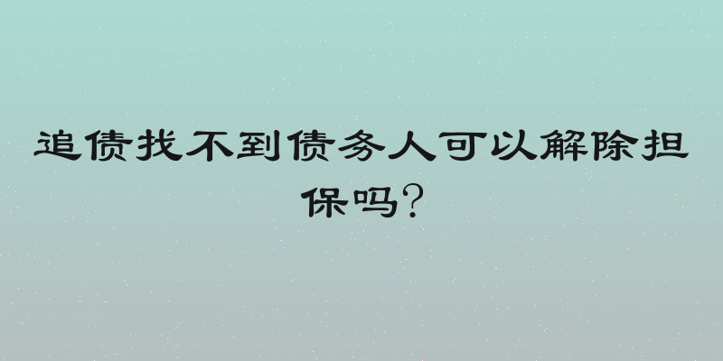 追债找不到债务人可以解除担保吗?