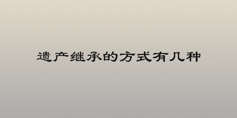 遗产继承的方式有几种