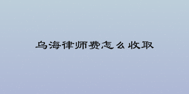 乌海律师费怎么收取