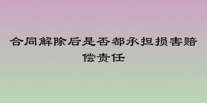 合同解除后是否都承担损害赔偿责任