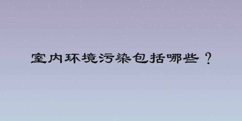 室内环境污染包括哪些？
