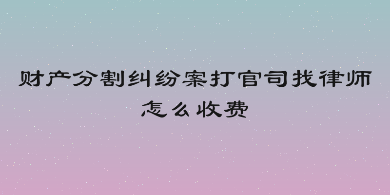 财产分割纠纷案打官司找律师怎么收费
