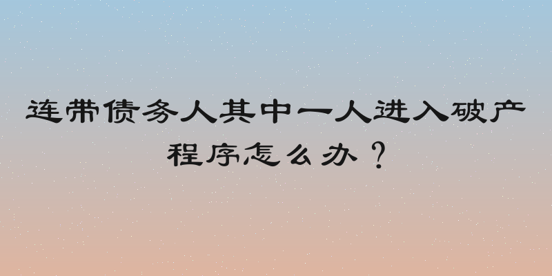 连带债务人其中一人进入破产程序怎么办？