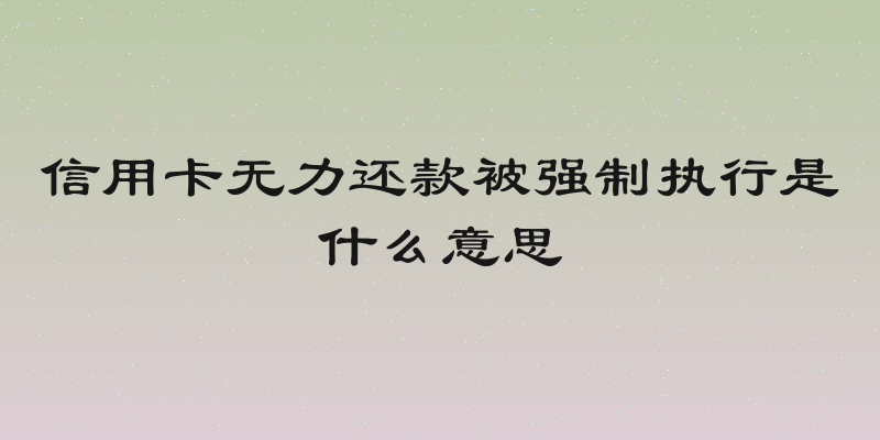 信用卡无力还款被强制执行是什么意思