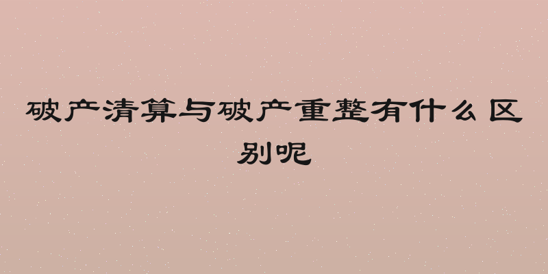 破产清算与破产重整有什么区别呢
