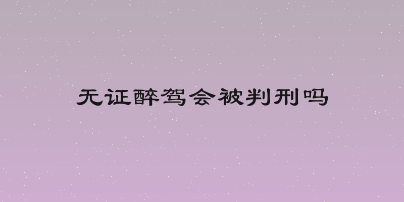 无证醉驾会被判刑吗