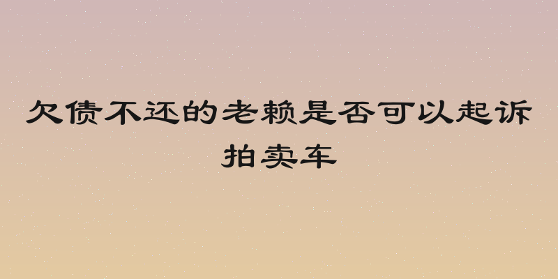 欠债不还的老赖是否可以起诉拍卖车