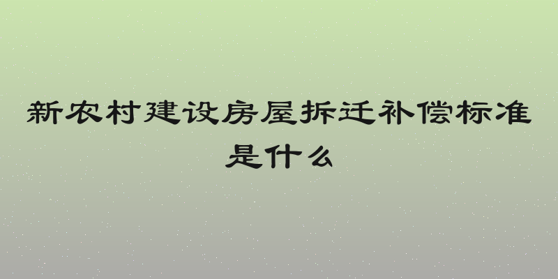 新农村建设房屋拆迁补偿标准是什么