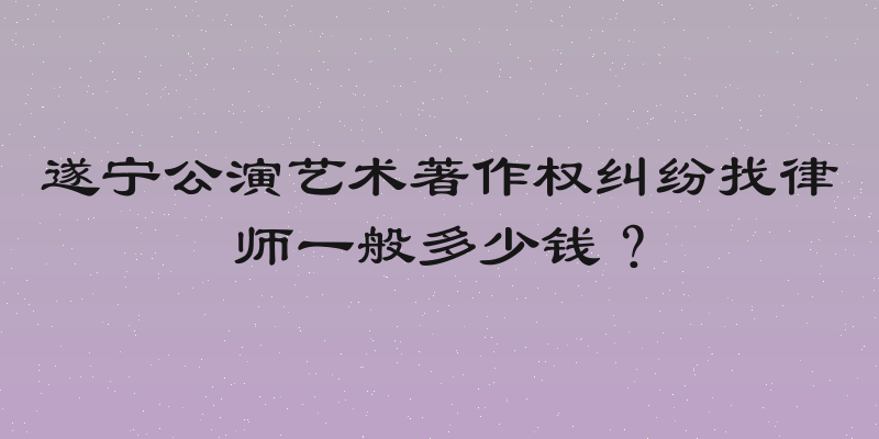 遂宁公演艺术著作权纠纷找律师一般多少钱？