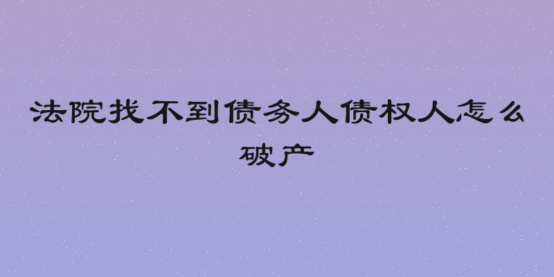 法院找不到债务人债权人怎么破产
