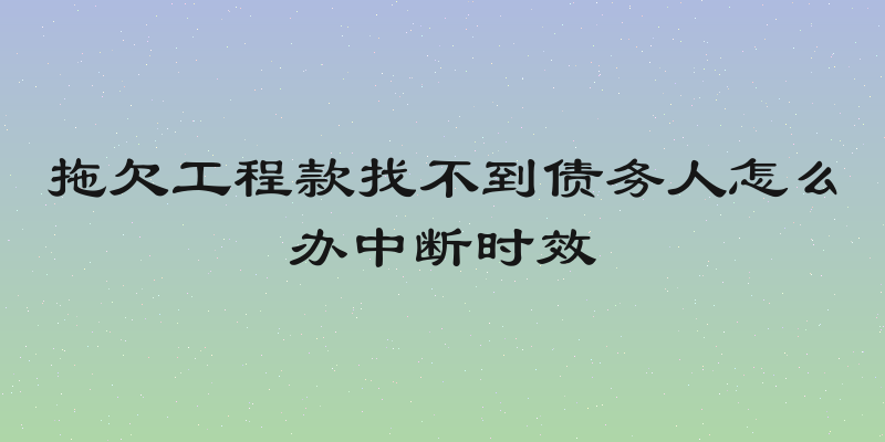 拖欠工程款找不到债务人怎么办中断时效