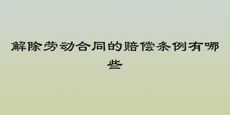 解除劳动合同的赔偿条例有哪些