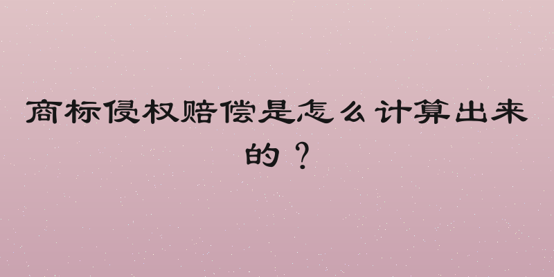 商标侵权赔偿是怎么计算出来的？