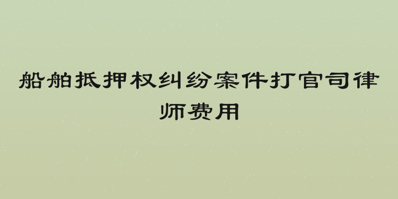 船舶抵押权纠纷案件打官司律师费用