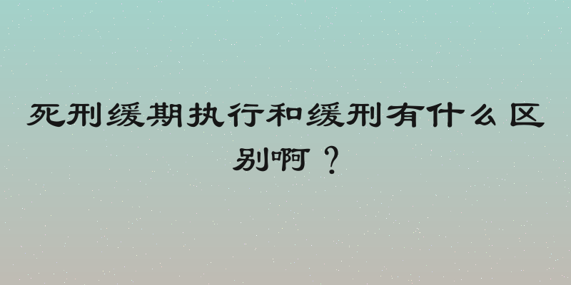 死刑缓期执行和缓刑有什么区别啊？